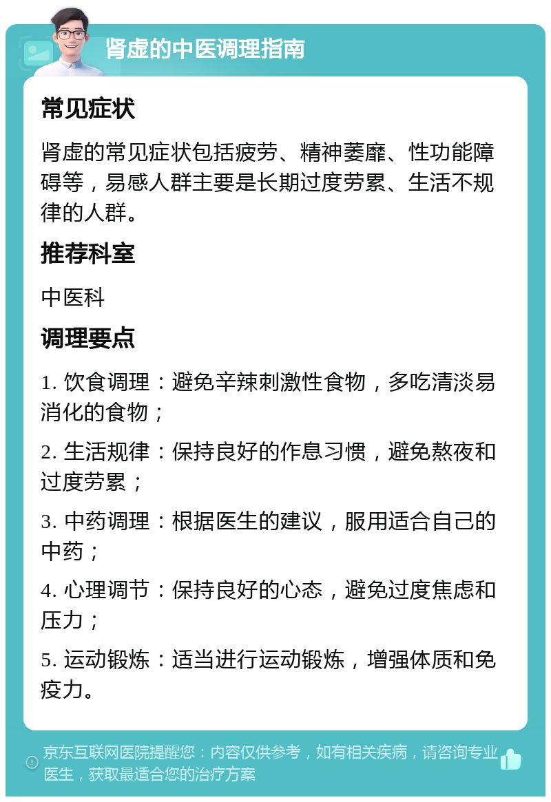 肾虚的中医调理指南 常见症状 肾虚的常见症状包括疲劳、精神萎靡、性功能障碍等，易感人群主要是长期过度劳累、生活不规律的人群。 推荐科室 中医科 调理要点 1. 饮食调理：避免辛辣刺激性食物，多吃清淡易消化的食物； 2. 生活规律：保持良好的作息习惯，避免熬夜和过度劳累； 3. 中药调理：根据医生的建议，服用适合自己的中药； 4. 心理调节：保持良好的心态，避免过度焦虑和压力； 5. 运动锻炼：适当进行运动锻炼，增强体质和免疫力。