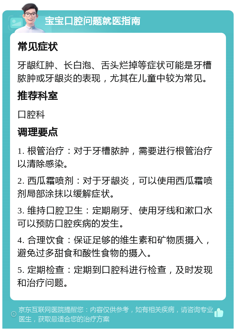 宝宝口腔问题就医指南 常见症状 牙龈红肿、长白泡、舌头烂掉等症状可能是牙槽脓肿或牙龈炎的表现，尤其在儿童中较为常见。 推荐科室 口腔科 调理要点 1. 根管治疗：对于牙槽脓肿，需要进行根管治疗以清除感染。 2. 西瓜霜喷剂：对于牙龈炎，可以使用西瓜霜喷剂局部涂抹以缓解症状。 3. 维持口腔卫生：定期刷牙、使用牙线和漱口水可以预防口腔疾病的发生。 4. 合理饮食：保证足够的维生素和矿物质摄入，避免过多甜食和酸性食物的摄入。 5. 定期检查：定期到口腔科进行检查，及时发现和治疗问题。