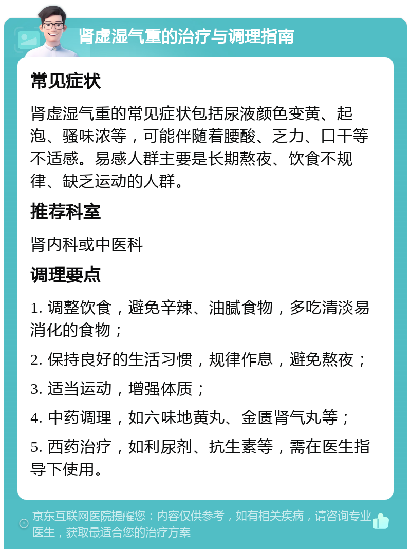 肾虚湿气重的治疗与调理指南 常见症状 肾虚湿气重的常见症状包括尿液颜色变黄、起泡、骚味浓等，可能伴随着腰酸、乏力、口干等不适感。易感人群主要是长期熬夜、饮食不规律、缺乏运动的人群。 推荐科室 肾内科或中医科 调理要点 1. 调整饮食，避免辛辣、油腻食物，多吃清淡易消化的食物； 2. 保持良好的生活习惯，规律作息，避免熬夜； 3. 适当运动，增强体质； 4. 中药调理，如六味地黄丸、金匮肾气丸等； 5. 西药治疗，如利尿剂、抗生素等，需在医生指导下使用。