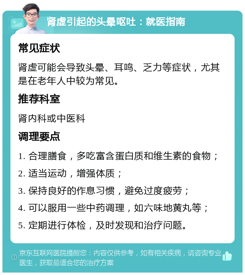 肾虚引起的头晕呕吐：就医指南 常见症状 肾虚可能会导致头晕、耳鸣、乏力等症状，尤其是在老年人中较为常见。 推荐科室 肾内科或中医科 调理要点 1. 合理膳食，多吃富含蛋白质和维生素的食物； 2. 适当运动，增强体质； 3. 保持良好的作息习惯，避免过度疲劳； 4. 可以服用一些中药调理，如六味地黄丸等； 5. 定期进行体检，及时发现和治疗问题。