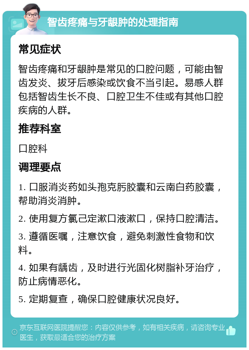 智齿疼痛与牙龈肿的处理指南 常见症状 智齿疼痛和牙龈肿是常见的口腔问题，可能由智齿发炎、拔牙后感染或饮食不当引起。易感人群包括智齿生长不良、口腔卫生不佳或有其他口腔疾病的人群。 推荐科室 口腔科 调理要点 1. 口服消炎药如头孢克肟胶囊和云南白药胶囊，帮助消炎消肿。 2. 使用复方氯己定漱口液漱口，保持口腔清洁。 3. 遵循医嘱，注意饮食，避免刺激性食物和饮料。 4. 如果有龋齿，及时进行光固化树脂补牙治疗，防止病情恶化。 5. 定期复查，确保口腔健康状况良好。