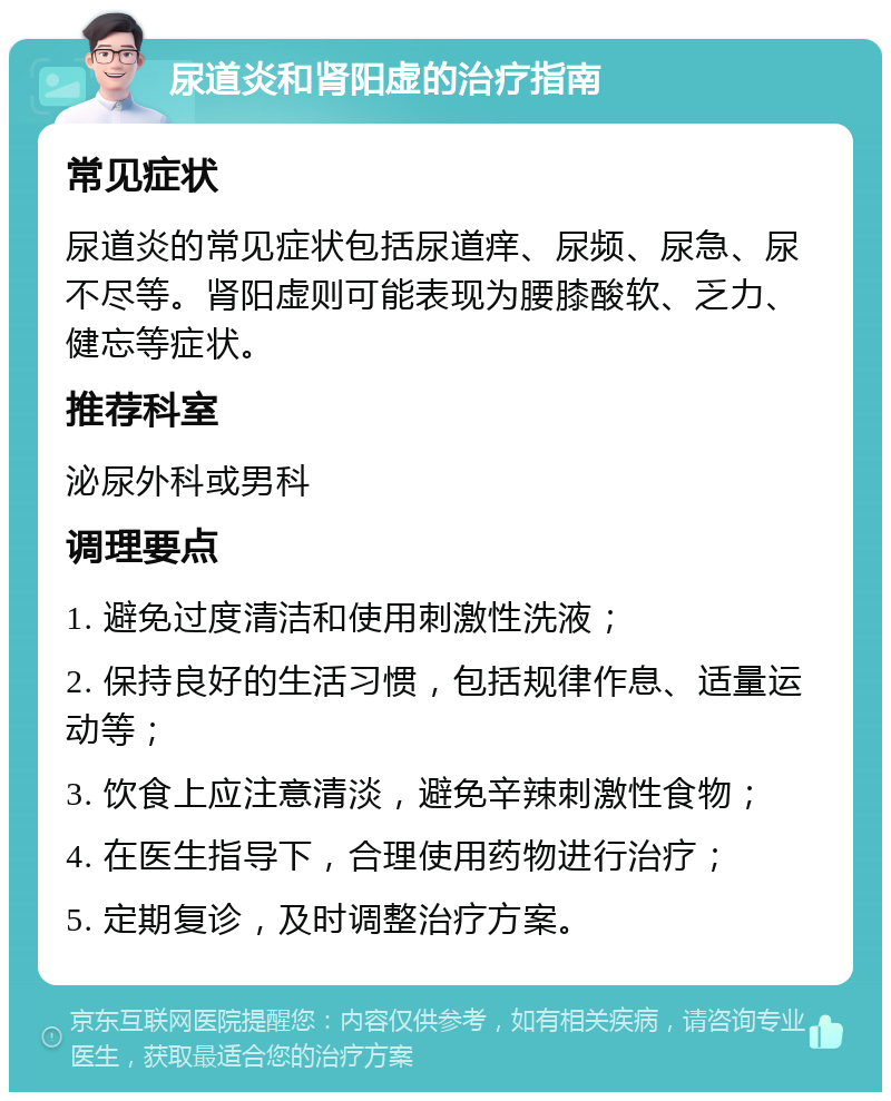 尿道炎和肾阳虚的治疗指南 常见症状 尿道炎的常见症状包括尿道痒、尿频、尿急、尿不尽等。肾阳虚则可能表现为腰膝酸软、乏力、健忘等症状。 推荐科室 泌尿外科或男科 调理要点 1. 避免过度清洁和使用刺激性洗液； 2. 保持良好的生活习惯，包括规律作息、适量运动等； 3. 饮食上应注意清淡，避免辛辣刺激性食物； 4. 在医生指导下，合理使用药物进行治疗； 5. 定期复诊，及时调整治疗方案。