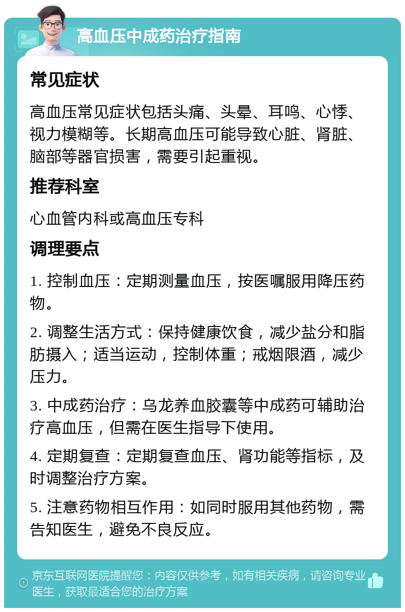 高血压中成药治疗指南 常见症状 高血压常见症状包括头痛、头晕、耳鸣、心悸、视力模糊等。长期高血压可能导致心脏、肾脏、脑部等器官损害，需要引起重视。 推荐科室 心血管内科或高血压专科 调理要点 1. 控制血压：定期测量血压，按医嘱服用降压药物。 2. 调整生活方式：保持健康饮食，减少盐分和脂肪摄入；适当运动，控制体重；戒烟限酒，减少压力。 3. 中成药治疗：乌龙养血胶囊等中成药可辅助治疗高血压，但需在医生指导下使用。 4. 定期复查：定期复查血压、肾功能等指标，及时调整治疗方案。 5. 注意药物相互作用：如同时服用其他药物，需告知医生，避免不良反应。