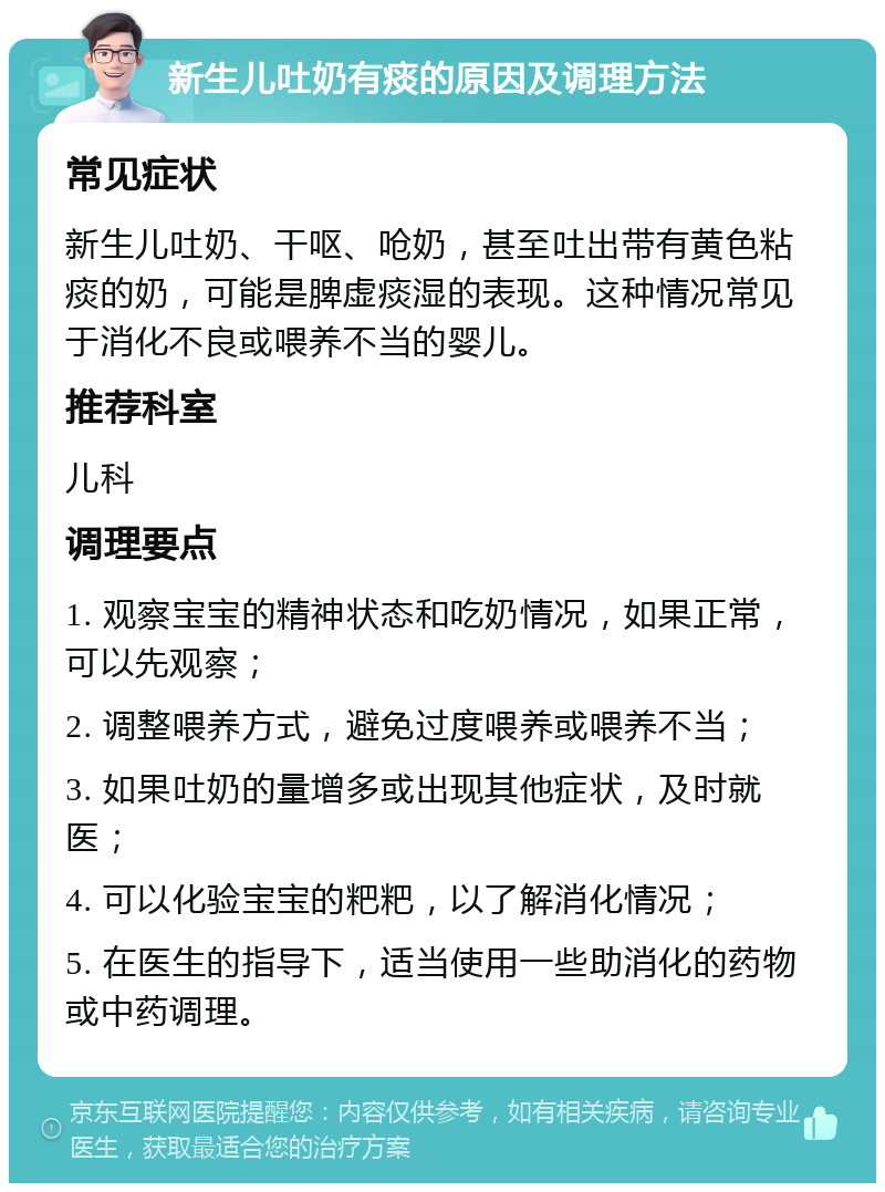 新生儿吐奶有痰的原因及调理方法 常见症状 新生儿吐奶、干呕、呛奶，甚至吐出带有黄色粘痰的奶，可能是脾虚痰湿的表现。这种情况常见于消化不良或喂养不当的婴儿。 推荐科室 儿科 调理要点 1. 观察宝宝的精神状态和吃奶情况，如果正常，可以先观察； 2. 调整喂养方式，避免过度喂养或喂养不当； 3. 如果吐奶的量增多或出现其他症状，及时就医； 4. 可以化验宝宝的粑粑，以了解消化情况； 5. 在医生的指导下，适当使用一些助消化的药物或中药调理。