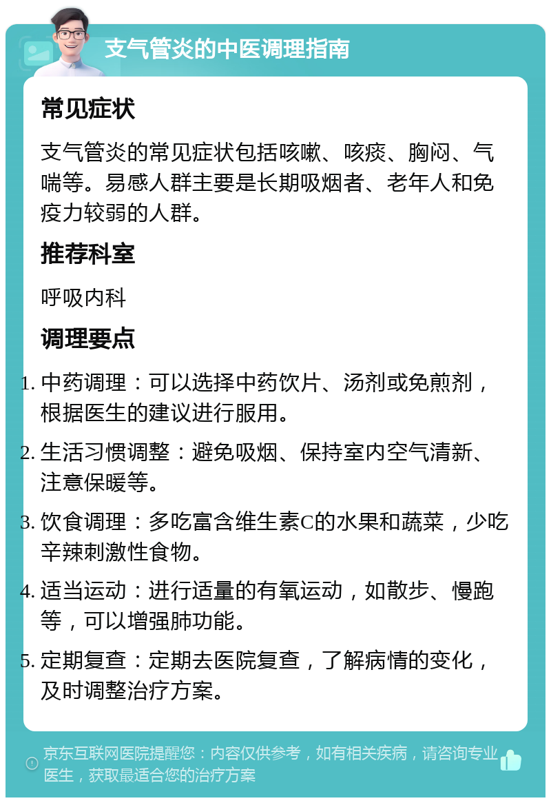 支气管炎的中医调理指南 常见症状 支气管炎的常见症状包括咳嗽、咳痰、胸闷、气喘等。易感人群主要是长期吸烟者、老年人和免疫力较弱的人群。 推荐科室 呼吸内科 调理要点 中药调理：可以选择中药饮片、汤剂或免煎剂，根据医生的建议进行服用。 生活习惯调整：避免吸烟、保持室内空气清新、注意保暖等。 饮食调理：多吃富含维生素C的水果和蔬菜，少吃辛辣刺激性食物。 适当运动：进行适量的有氧运动，如散步、慢跑等，可以增强肺功能。 定期复查：定期去医院复查，了解病情的变化，及时调整治疗方案。