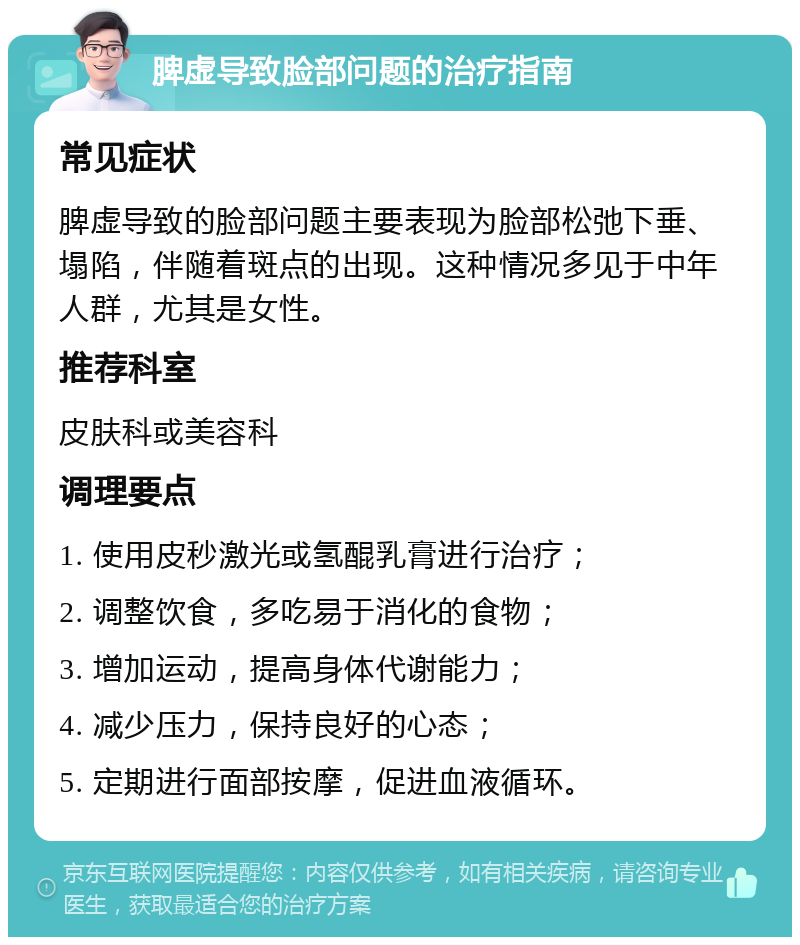 脾虚导致脸部问题的治疗指南 常见症状 脾虚导致的脸部问题主要表现为脸部松弛下垂、塌陷，伴随着斑点的出现。这种情况多见于中年人群，尤其是女性。 推荐科室 皮肤科或美容科 调理要点 1. 使用皮秒激光或氢醌乳膏进行治疗； 2. 调整饮食，多吃易于消化的食物； 3. 增加运动，提高身体代谢能力； 4. 减少压力，保持良好的心态； 5. 定期进行面部按摩，促进血液循环。