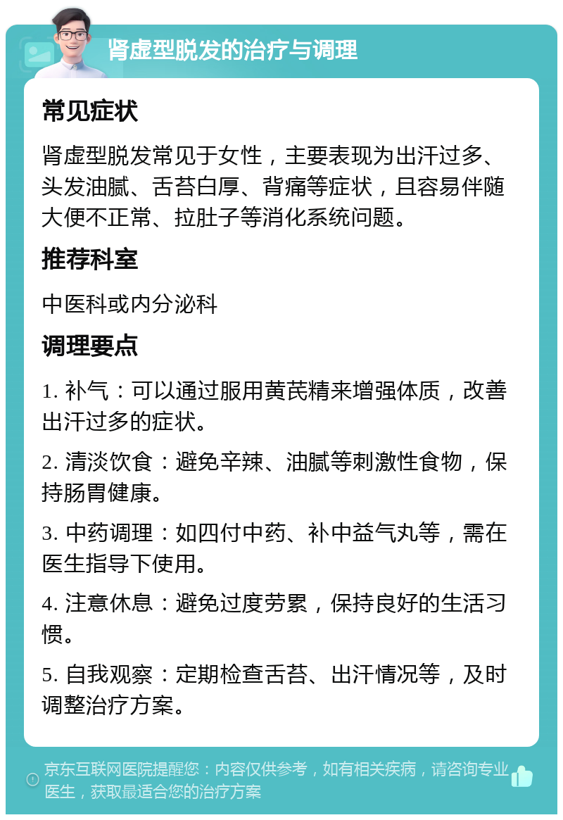 肾虚型脱发的治疗与调理 常见症状 肾虚型脱发常见于女性，主要表现为出汗过多、头发油腻、舌苔白厚、背痛等症状，且容易伴随大便不正常、拉肚子等消化系统问题。 推荐科室 中医科或内分泌科 调理要点 1. 补气：可以通过服用黄芪精来增强体质，改善出汗过多的症状。 2. 清淡饮食：避免辛辣、油腻等刺激性食物，保持肠胃健康。 3. 中药调理：如四付中药、补中益气丸等，需在医生指导下使用。 4. 注意休息：避免过度劳累，保持良好的生活习惯。 5. 自我观察：定期检查舌苔、出汗情况等，及时调整治疗方案。