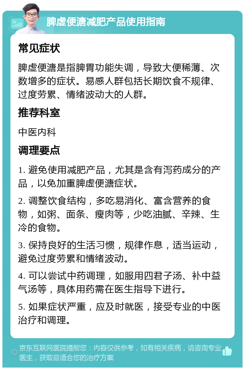 脾虚便溏减肥产品使用指南 常见症状 脾虚便溏是指脾胃功能失调，导致大便稀薄、次数增多的症状。易感人群包括长期饮食不规律、过度劳累、情绪波动大的人群。 推荐科室 中医内科 调理要点 1. 避免使用减肥产品，尤其是含有泻药成分的产品，以免加重脾虚便溏症状。 2. 调整饮食结构，多吃易消化、富含营养的食物，如粥、面条、瘦肉等，少吃油腻、辛辣、生冷的食物。 3. 保持良好的生活习惯，规律作息，适当运动，避免过度劳累和情绪波动。 4. 可以尝试中药调理，如服用四君子汤、补中益气汤等，具体用药需在医生指导下进行。 5. 如果症状严重，应及时就医，接受专业的中医治疗和调理。