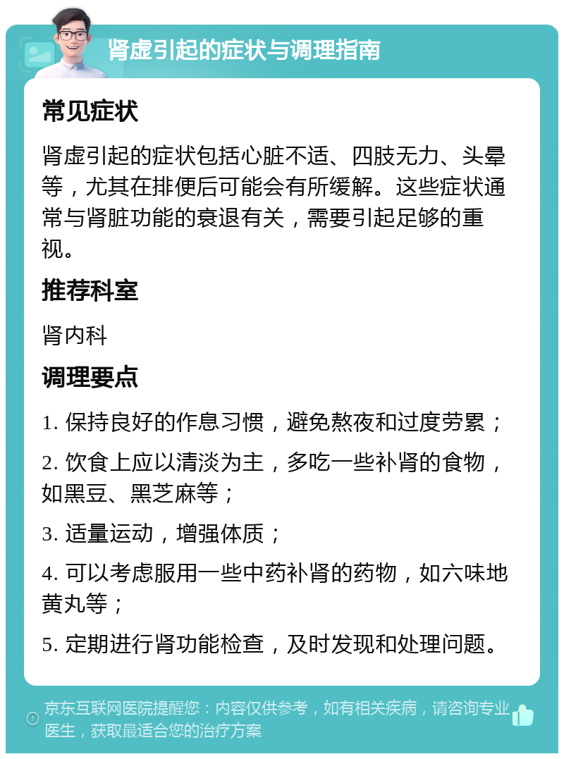 肾虚引起的症状与调理指南 常见症状 肾虚引起的症状包括心脏不适、四肢无力、头晕等，尤其在排便后可能会有所缓解。这些症状通常与肾脏功能的衰退有关，需要引起足够的重视。 推荐科室 肾内科 调理要点 1. 保持良好的作息习惯，避免熬夜和过度劳累； 2. 饮食上应以清淡为主，多吃一些补肾的食物，如黑豆、黑芝麻等； 3. 适量运动，增强体质； 4. 可以考虑服用一些中药补肾的药物，如六味地黄丸等； 5. 定期进行肾功能检查，及时发现和处理问题。