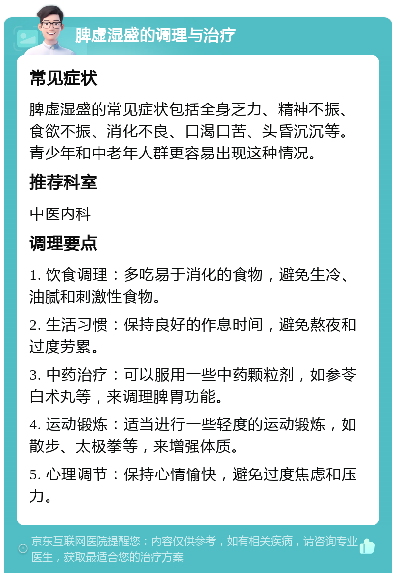 脾虚湿盛的调理与治疗 常见症状 脾虚湿盛的常见症状包括全身乏力、精神不振、食欲不振、消化不良、口渴口苦、头昏沉沉等。青少年和中老年人群更容易出现这种情况。 推荐科室 中医内科 调理要点 1. 饮食调理：多吃易于消化的食物，避免生冷、油腻和刺激性食物。 2. 生活习惯：保持良好的作息时间，避免熬夜和过度劳累。 3. 中药治疗：可以服用一些中药颗粒剂，如参苓白术丸等，来调理脾胃功能。 4. 运动锻炼：适当进行一些轻度的运动锻炼，如散步、太极拳等，来增强体质。 5. 心理调节：保持心情愉快，避免过度焦虑和压力。