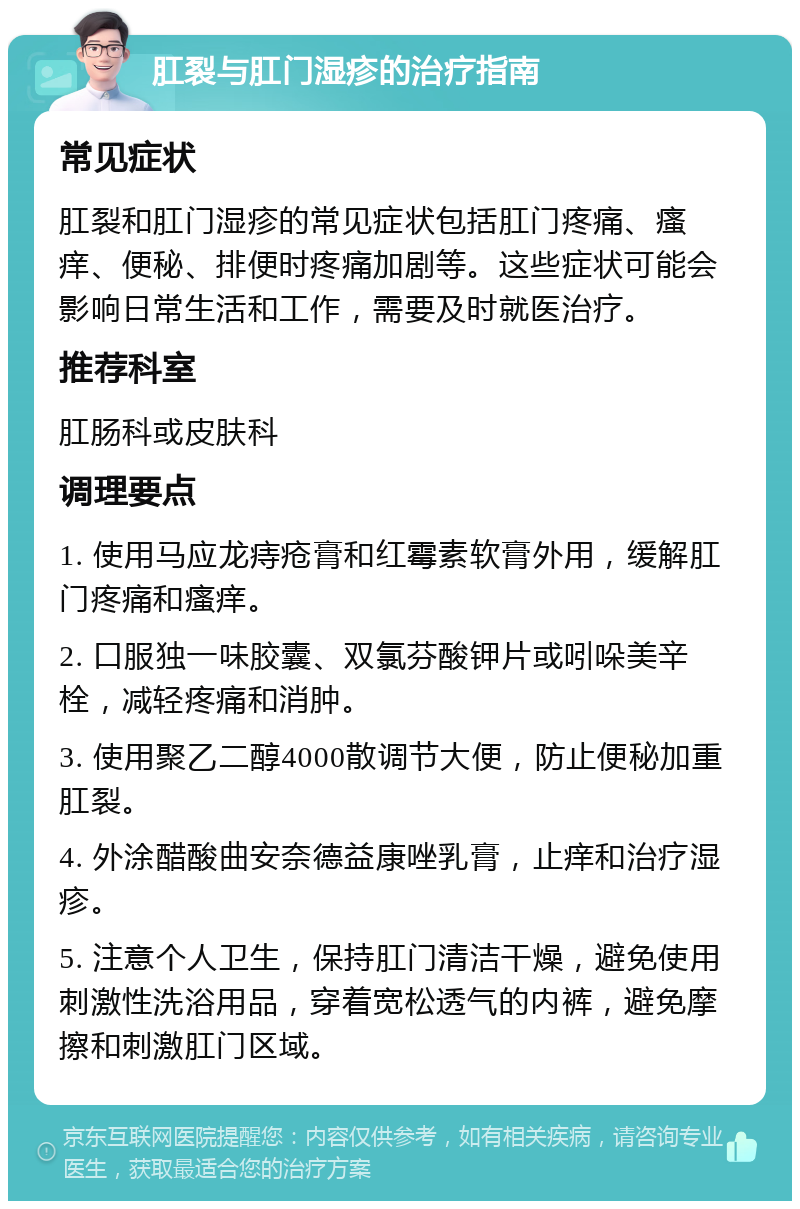 肛裂与肛门湿疹的治疗指南 常见症状 肛裂和肛门湿疹的常见症状包括肛门疼痛、瘙痒、便秘、排便时疼痛加剧等。这些症状可能会影响日常生活和工作，需要及时就医治疗。 推荐科室 肛肠科或皮肤科 调理要点 1. 使用马应龙痔疮膏和红霉素软膏外用，缓解肛门疼痛和瘙痒。 2. 口服独一味胶囊、双氯芬酸钾片或吲哚美辛栓，减轻疼痛和消肿。 3. 使用聚乙二醇4000散调节大便，防止便秘加重肛裂。 4. 外涂醋酸曲安奈德益康唑乳膏，止痒和治疗湿疹。 5. 注意个人卫生，保持肛门清洁干燥，避免使用刺激性洗浴用品，穿着宽松透气的内裤，避免摩擦和刺激肛门区域。