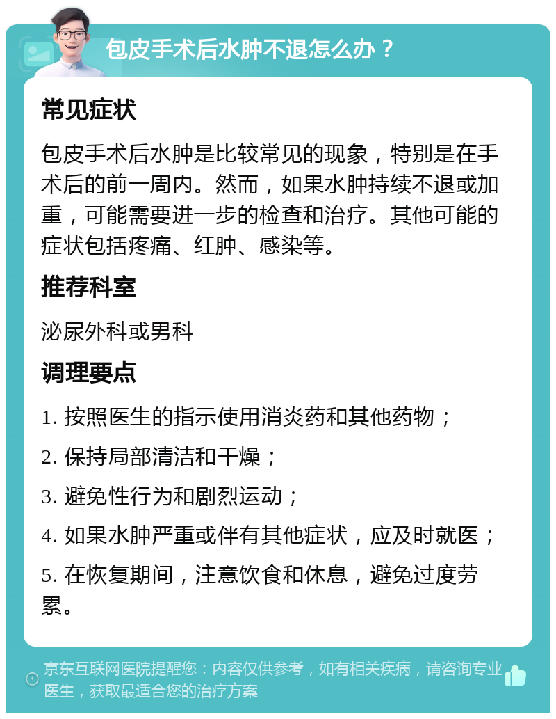 包皮手术后水肿不退怎么办？ 常见症状 包皮手术后水肿是比较常见的现象，特别是在手术后的前一周内。然而，如果水肿持续不退或加重，可能需要进一步的检查和治疗。其他可能的症状包括疼痛、红肿、感染等。 推荐科室 泌尿外科或男科 调理要点 1. 按照医生的指示使用消炎药和其他药物； 2. 保持局部清洁和干燥； 3. 避免性行为和剧烈运动； 4. 如果水肿严重或伴有其他症状，应及时就医； 5. 在恢复期间，注意饮食和休息，避免过度劳累。