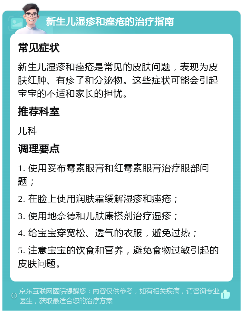 新生儿湿疹和痤疮的治疗指南 常见症状 新生儿湿疹和痤疮是常见的皮肤问题，表现为皮肤红肿、有疹子和分泌物。这些症状可能会引起宝宝的不适和家长的担忧。 推荐科室 儿科 调理要点 1. 使用妥布霉素眼膏和红霉素眼膏治疗眼部问题； 2. 在脸上使用润肤霜缓解湿疹和痤疮； 3. 使用地奈德和儿肤康搽剂治疗湿疹； 4. 给宝宝穿宽松、透气的衣服，避免过热； 5. 注意宝宝的饮食和营养，避免食物过敏引起的皮肤问题。