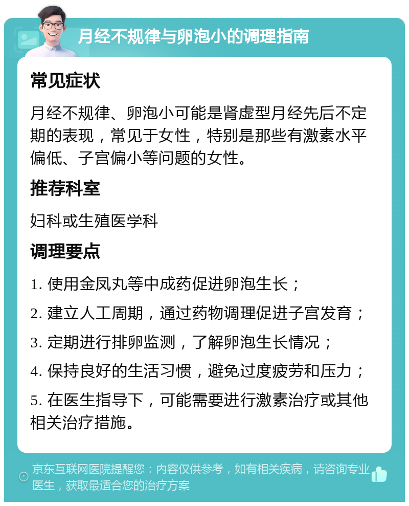 月经不规律与卵泡小的调理指南 常见症状 月经不规律、卵泡小可能是肾虚型月经先后不定期的表现，常见于女性，特别是那些有激素水平偏低、子宫偏小等问题的女性。 推荐科室 妇科或生殖医学科 调理要点 1. 使用金凤丸等中成药促进卵泡生长； 2. 建立人工周期，通过药物调理促进子宫发育； 3. 定期进行排卵监测，了解卵泡生长情况； 4. 保持良好的生活习惯，避免过度疲劳和压力； 5. 在医生指导下，可能需要进行激素治疗或其他相关治疗措施。