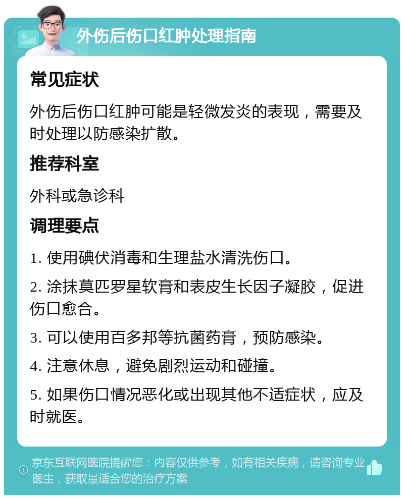 外伤后伤口红肿处理指南 常见症状 外伤后伤口红肿可能是轻微发炎的表现，需要及时处理以防感染扩散。 推荐科室 外科或急诊科 调理要点 1. 使用碘伏消毒和生理盐水清洗伤口。 2. 涂抹莫匹罗星软膏和表皮生长因子凝胶，促进伤口愈合。 3. 可以使用百多邦等抗菌药膏，预防感染。 4. 注意休息，避免剧烈运动和碰撞。 5. 如果伤口情况恶化或出现其他不适症状，应及时就医。