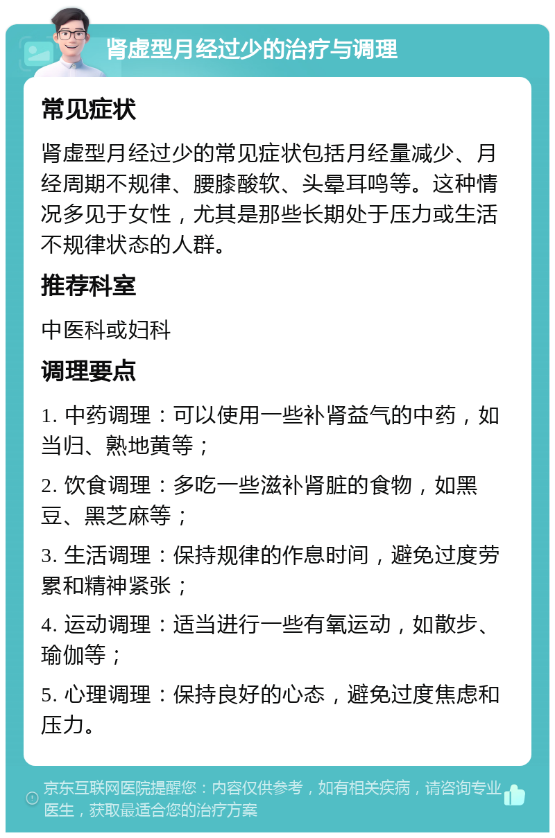 肾虚型月经过少的治疗与调理 常见症状 肾虚型月经过少的常见症状包括月经量减少、月经周期不规律、腰膝酸软、头晕耳鸣等。这种情况多见于女性，尤其是那些长期处于压力或生活不规律状态的人群。 推荐科室 中医科或妇科 调理要点 1. 中药调理：可以使用一些补肾益气的中药，如当归、熟地黄等； 2. 饮食调理：多吃一些滋补肾脏的食物，如黑豆、黑芝麻等； 3. 生活调理：保持规律的作息时间，避免过度劳累和精神紧张； 4. 运动调理：适当进行一些有氧运动，如散步、瑜伽等； 5. 心理调理：保持良好的心态，避免过度焦虑和压力。