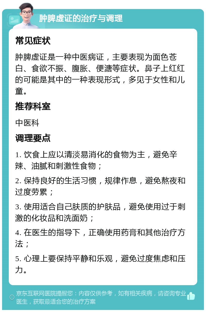 肿脾虚证的治疗与调理 常见症状 肿脾虚证是一种中医病证，主要表现为面色苍白、食欲不振、腹胀、便溏等症状。鼻子上红红的可能是其中的一种表现形式，多见于女性和儿童。 推荐科室 中医科 调理要点 1. 饮食上应以清淡易消化的食物为主，避免辛辣、油腻和刺激性食物； 2. 保持良好的生活习惯，规律作息，避免熬夜和过度劳累； 3. 使用适合自己肤质的护肤品，避免使用过于刺激的化妆品和洗面奶； 4. 在医生的指导下，正确使用药膏和其他治疗方法； 5. 心理上要保持平静和乐观，避免过度焦虑和压力。