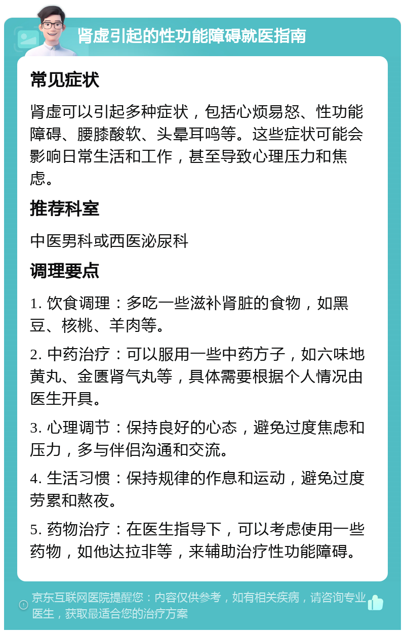 肾虚引起的性功能障碍就医指南 常见症状 肾虚可以引起多种症状，包括心烦易怒、性功能障碍、腰膝酸软、头晕耳鸣等。这些症状可能会影响日常生活和工作，甚至导致心理压力和焦虑。 推荐科室 中医男科或西医泌尿科 调理要点 1. 饮食调理：多吃一些滋补肾脏的食物，如黑豆、核桃、羊肉等。 2. 中药治疗：可以服用一些中药方子，如六味地黄丸、金匮肾气丸等，具体需要根据个人情况由医生开具。 3. 心理调节：保持良好的心态，避免过度焦虑和压力，多与伴侣沟通和交流。 4. 生活习惯：保持规律的作息和运动，避免过度劳累和熬夜。 5. 药物治疗：在医生指导下，可以考虑使用一些药物，如他达拉非等，来辅助治疗性功能障碍。