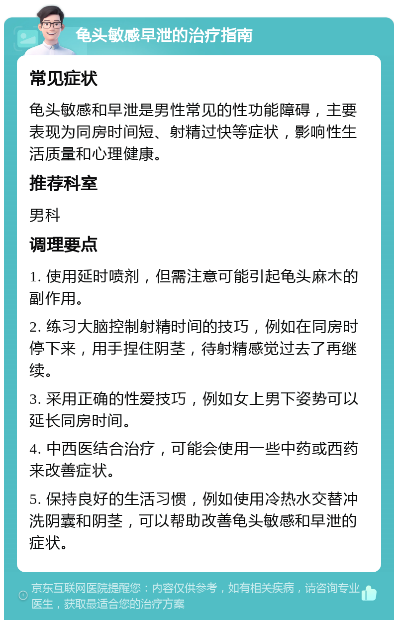 龟头敏感早泄的治疗指南 常见症状 龟头敏感和早泄是男性常见的性功能障碍，主要表现为同房时间短、射精过快等症状，影响性生活质量和心理健康。 推荐科室 男科 调理要点 1. 使用延时喷剂，但需注意可能引起龟头麻木的副作用。 2. 练习大脑控制射精时间的技巧，例如在同房时停下来，用手捏住阴茎，待射精感觉过去了再继续。 3. 采用正确的性爱技巧，例如女上男下姿势可以延长同房时间。 4. 中西医结合治疗，可能会使用一些中药或西药来改善症状。 5. 保持良好的生活习惯，例如使用冷热水交替冲洗阴囊和阴茎，可以帮助改善龟头敏感和早泄的症状。