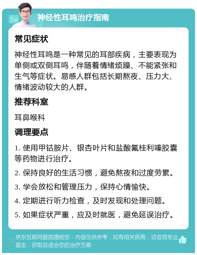 神经性耳鸣治疗指南 常见症状 神经性耳鸣是一种常见的耳部疾病，主要表现为单侧或双侧耳鸣，伴随着情绪烦躁、不能紧张和生气等症状。易感人群包括长期熬夜、压力大、情绪波动较大的人群。 推荐科室 耳鼻喉科 调理要点 1. 使用甲钴胺片、银杏叶片和盐酸氟桂利嗪胶囊等药物进行治疗。 2. 保持良好的生活习惯，避免熬夜和过度劳累。 3. 学会放松和管理压力，保持心情愉快。 4. 定期进行听力检查，及时发现和处理问题。 5. 如果症状严重，应及时就医，避免延误治疗。