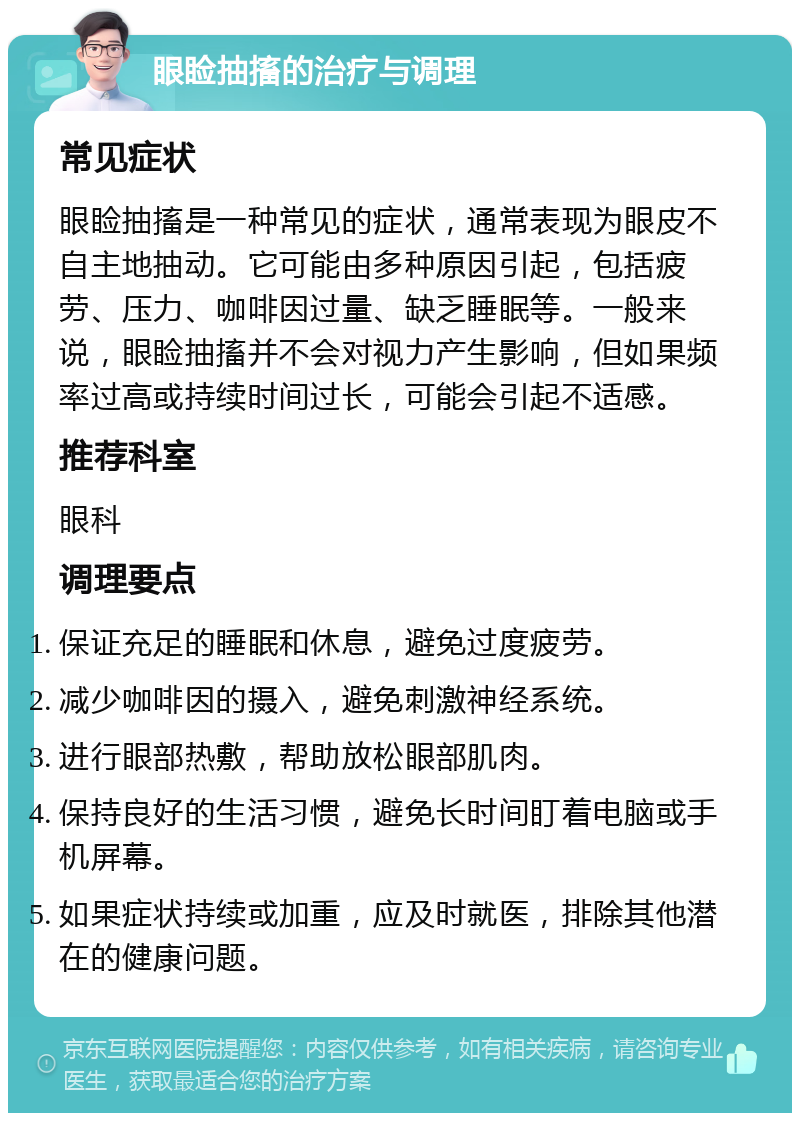 眼睑抽搐的治疗与调理 常见症状 眼睑抽搐是一种常见的症状，通常表现为眼皮不自主地抽动。它可能由多种原因引起，包括疲劳、压力、咖啡因过量、缺乏睡眠等。一般来说，眼睑抽搐并不会对视力产生影响，但如果频率过高或持续时间过长，可能会引起不适感。 推荐科室 眼科 调理要点 保证充足的睡眠和休息，避免过度疲劳。 减少咖啡因的摄入，避免刺激神经系统。 进行眼部热敷，帮助放松眼部肌肉。 保持良好的生活习惯，避免长时间盯着电脑或手机屏幕。 如果症状持续或加重，应及时就医，排除其他潜在的健康问题。