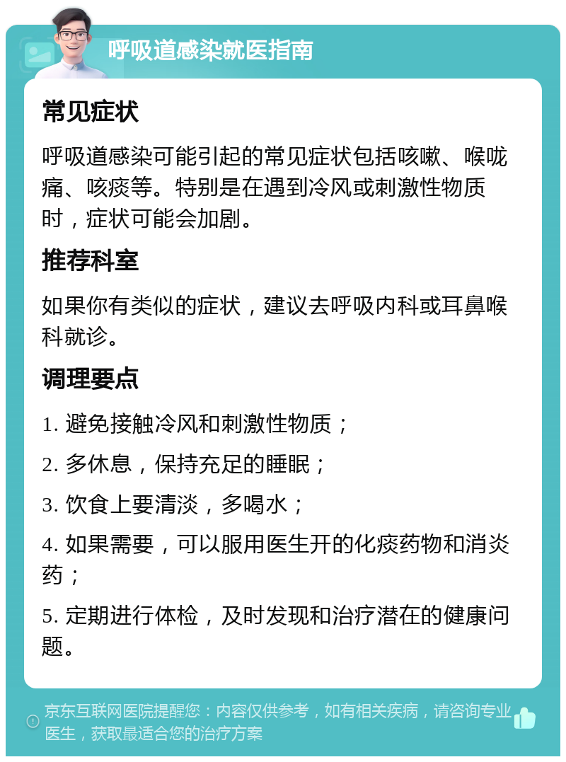 呼吸道感染就医指南 常见症状 呼吸道感染可能引起的常见症状包括咳嗽、喉咙痛、咳痰等。特别是在遇到冷风或刺激性物质时，症状可能会加剧。 推荐科室 如果你有类似的症状，建议去呼吸内科或耳鼻喉科就诊。 调理要点 1. 避免接触冷风和刺激性物质； 2. 多休息，保持充足的睡眠； 3. 饮食上要清淡，多喝水； 4. 如果需要，可以服用医生开的化痰药物和消炎药； 5. 定期进行体检，及时发现和治疗潜在的健康问题。