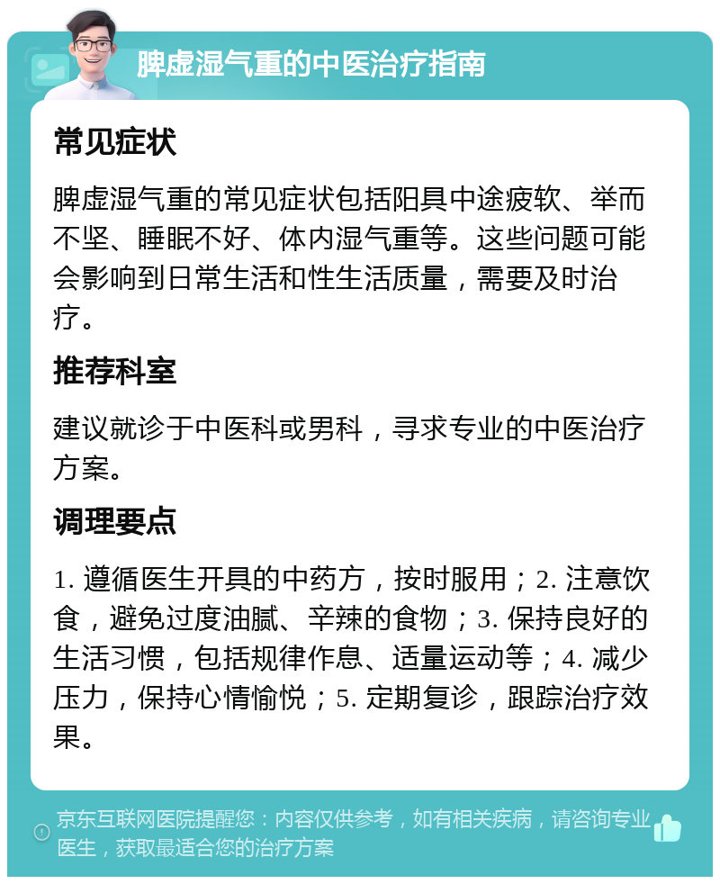 脾虚湿气重的中医治疗指南 常见症状 脾虚湿气重的常见症状包括阳具中途疲软、举而不坚、睡眠不好、体内湿气重等。这些问题可能会影响到日常生活和性生活质量，需要及时治疗。 推荐科室 建议就诊于中医科或男科，寻求专业的中医治疗方案。 调理要点 1. 遵循医生开具的中药方，按时服用；2. 注意饮食，避免过度油腻、辛辣的食物；3. 保持良好的生活习惯，包括规律作息、适量运动等；4. 减少压力，保持心情愉悦；5. 定期复诊，跟踪治疗效果。