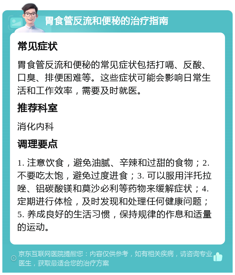 胃食管反流和便秘的治疗指南 常见症状 胃食管反流和便秘的常见症状包括打嗝、反酸、口臭、排便困难等。这些症状可能会影响日常生活和工作效率，需要及时就医。 推荐科室 消化内科 调理要点 1. 注意饮食，避免油腻、辛辣和过甜的食物；2. 不要吃太饱，避免过度进食；3. 可以服用泮托拉唑、铝碳酸镁和莫沙必利等药物来缓解症状；4. 定期进行体检，及时发现和处理任何健康问题；5. 养成良好的生活习惯，保持规律的作息和适量的运动。