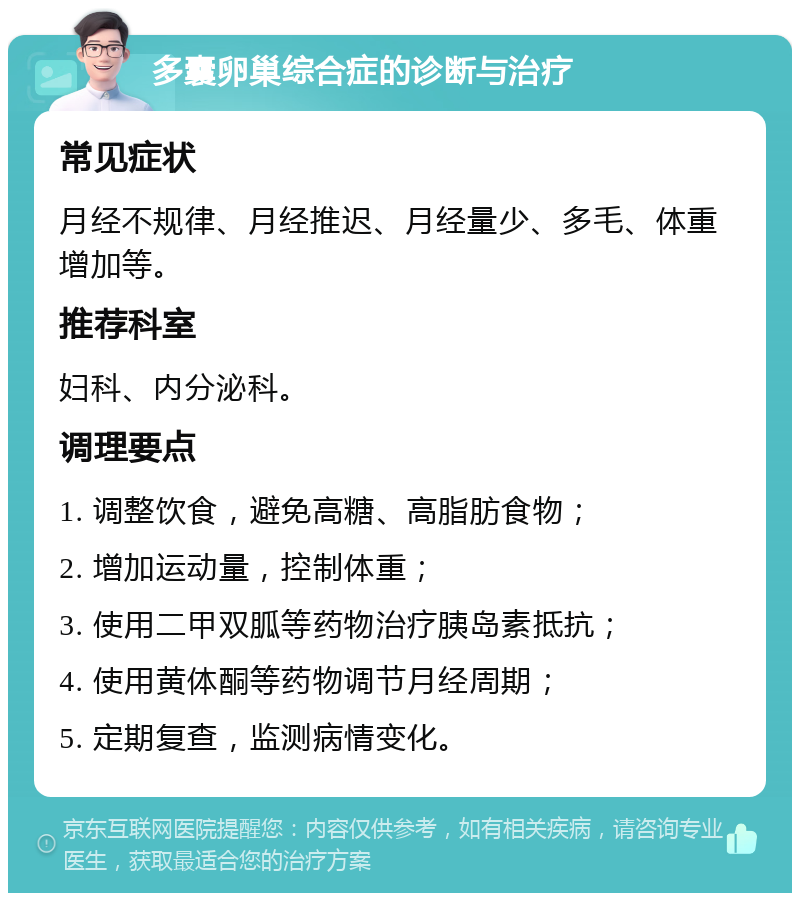 多囊卵巢综合症的诊断与治疗 常见症状 月经不规律、月经推迟、月经量少、多毛、体重增加等。 推荐科室 妇科、内分泌科。 调理要点 1. 调整饮食，避免高糖、高脂肪食物； 2. 增加运动量，控制体重； 3. 使用二甲双胍等药物治疗胰岛素抵抗； 4. 使用黄体酮等药物调节月经周期； 5. 定期复查，监测病情变化。