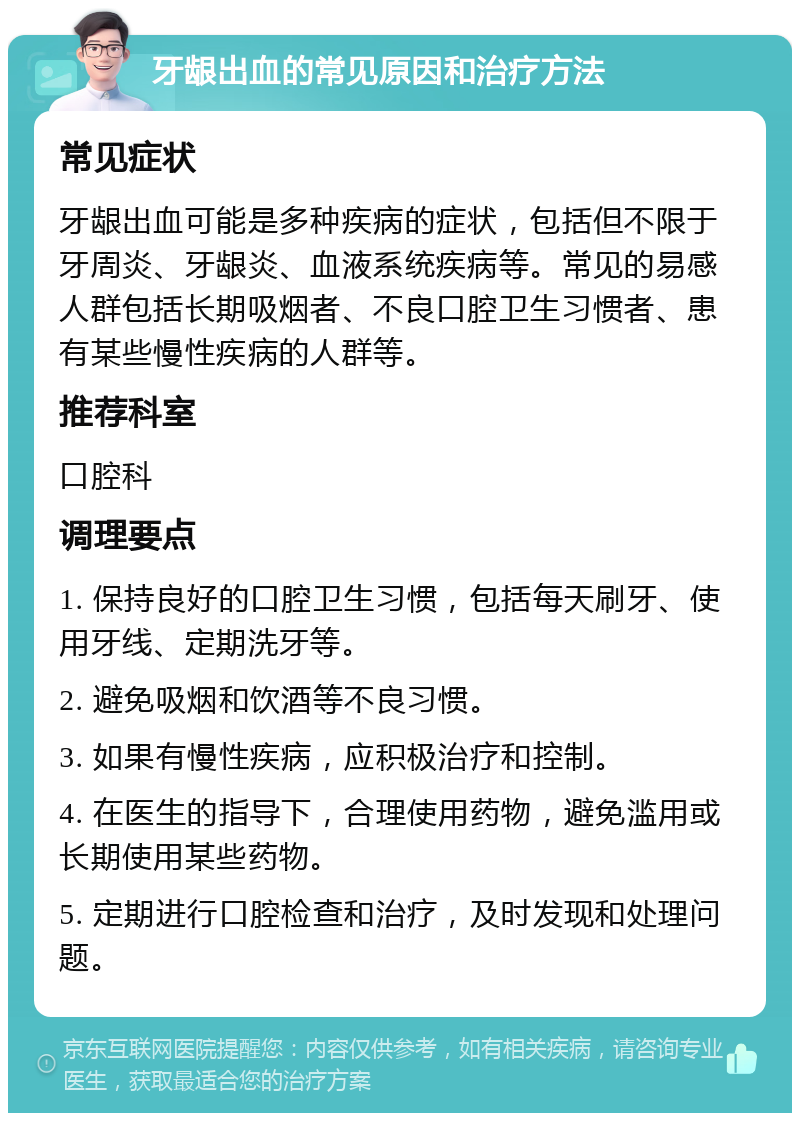 牙龈出血的常见原因和治疗方法 常见症状 牙龈出血可能是多种疾病的症状，包括但不限于牙周炎、牙龈炎、血液系统疾病等。常见的易感人群包括长期吸烟者、不良口腔卫生习惯者、患有某些慢性疾病的人群等。 推荐科室 口腔科 调理要点 1. 保持良好的口腔卫生习惯，包括每天刷牙、使用牙线、定期洗牙等。 2. 避免吸烟和饮酒等不良习惯。 3. 如果有慢性疾病，应积极治疗和控制。 4. 在医生的指导下，合理使用药物，避免滥用或长期使用某些药物。 5. 定期进行口腔检查和治疗，及时发现和处理问题。