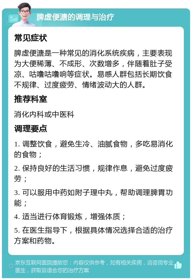 脾虚便溏的调理与治疗 常见症状 脾虚便溏是一种常见的消化系统疾病，主要表现为大便稀薄、不成形、次数增多，伴随着肚子受凉、咕噜咕噜响等症状。易感人群包括长期饮食不规律、过度疲劳、情绪波动大的人群。 推荐科室 消化内科或中医科 调理要点 1. 调整饮食，避免生冷、油腻食物，多吃易消化的食物； 2. 保持良好的生活习惯，规律作息，避免过度疲劳； 3. 可以服用中药如附子理中丸，帮助调理脾胃功能； 4. 适当进行体育锻炼，增强体质； 5. 在医生指导下，根据具体情况选择合适的治疗方案和药物。