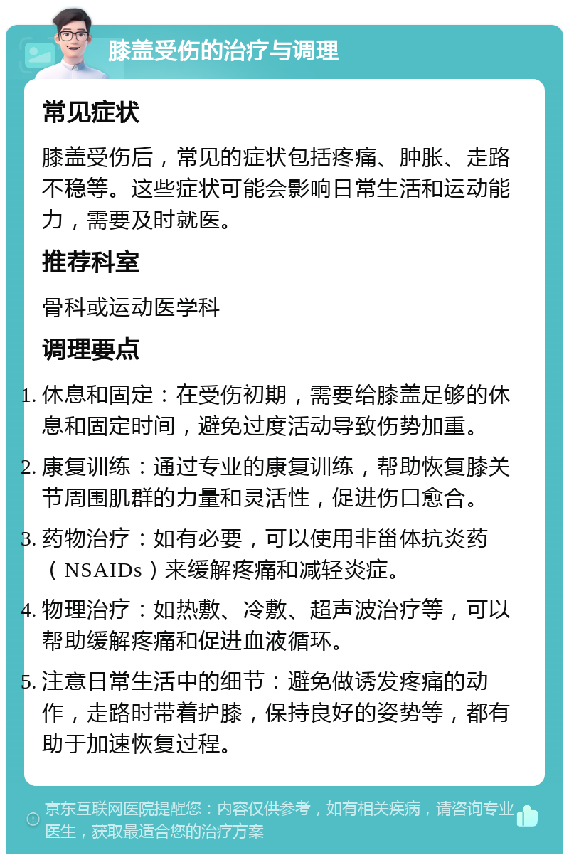 膝盖受伤的治疗与调理 常见症状 膝盖受伤后，常见的症状包括疼痛、肿胀、走路不稳等。这些症状可能会影响日常生活和运动能力，需要及时就医。 推荐科室 骨科或运动医学科 调理要点 休息和固定：在受伤初期，需要给膝盖足够的休息和固定时间，避免过度活动导致伤势加重。 康复训练：通过专业的康复训练，帮助恢复膝关节周围肌群的力量和灵活性，促进伤口愈合。 药物治疗：如有必要，可以使用非甾体抗炎药（NSAIDs）来缓解疼痛和减轻炎症。 物理治疗：如热敷、冷敷、超声波治疗等，可以帮助缓解疼痛和促进血液循环。 注意日常生活中的细节：避免做诱发疼痛的动作，走路时带着护膝，保持良好的姿势等，都有助于加速恢复过程。