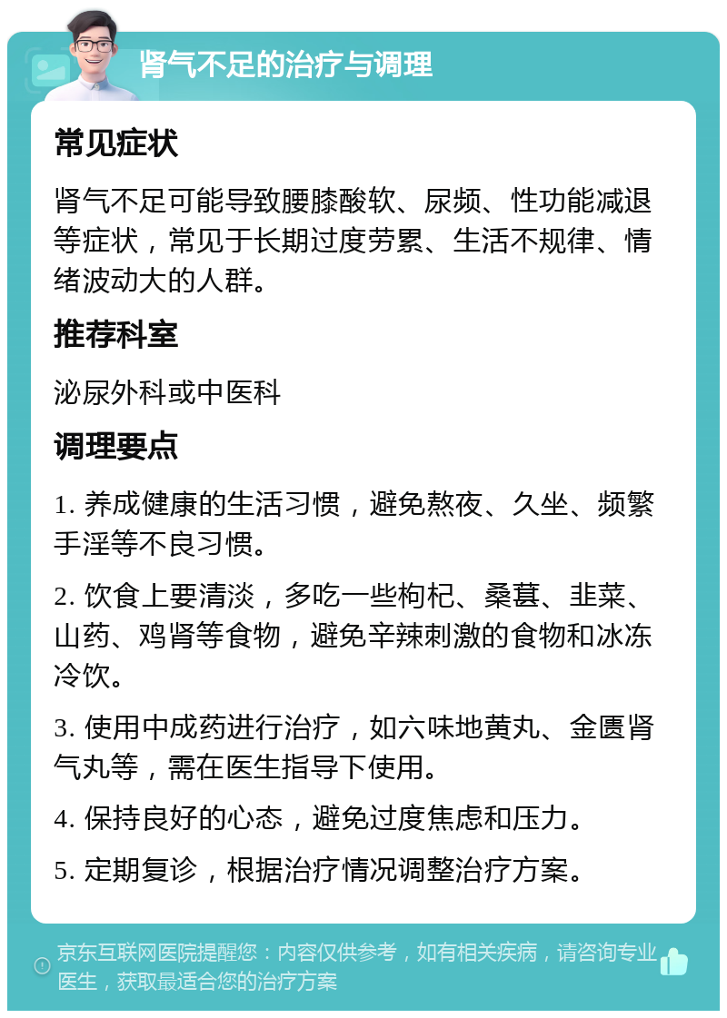 肾气不足的治疗与调理 常见症状 肾气不足可能导致腰膝酸软、尿频、性功能减退等症状，常见于长期过度劳累、生活不规律、情绪波动大的人群。 推荐科室 泌尿外科或中医科 调理要点 1. 养成健康的生活习惯，避免熬夜、久坐、频繁手淫等不良习惯。 2. 饮食上要清淡，多吃一些枸杞、桑葚、韭菜、山药、鸡肾等食物，避免辛辣刺激的食物和冰冻冷饮。 3. 使用中成药进行治疗，如六味地黄丸、金匮肾气丸等，需在医生指导下使用。 4. 保持良好的心态，避免过度焦虑和压力。 5. 定期复诊，根据治疗情况调整治疗方案。