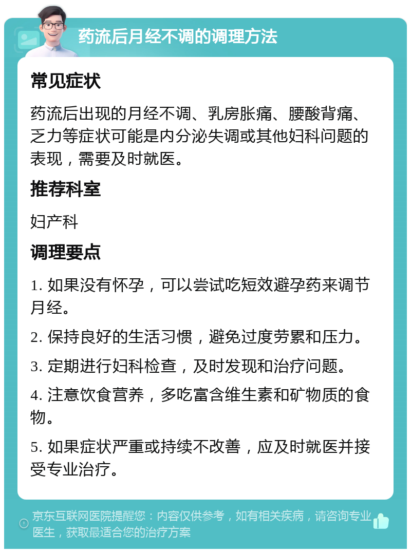 药流后月经不调的调理方法 常见症状 药流后出现的月经不调、乳房胀痛、腰酸背痛、乏力等症状可能是内分泌失调或其他妇科问题的表现，需要及时就医。 推荐科室 妇产科 调理要点 1. 如果没有怀孕，可以尝试吃短效避孕药来调节月经。 2. 保持良好的生活习惯，避免过度劳累和压力。 3. 定期进行妇科检查，及时发现和治疗问题。 4. 注意饮食营养，多吃富含维生素和矿物质的食物。 5. 如果症状严重或持续不改善，应及时就医并接受专业治疗。