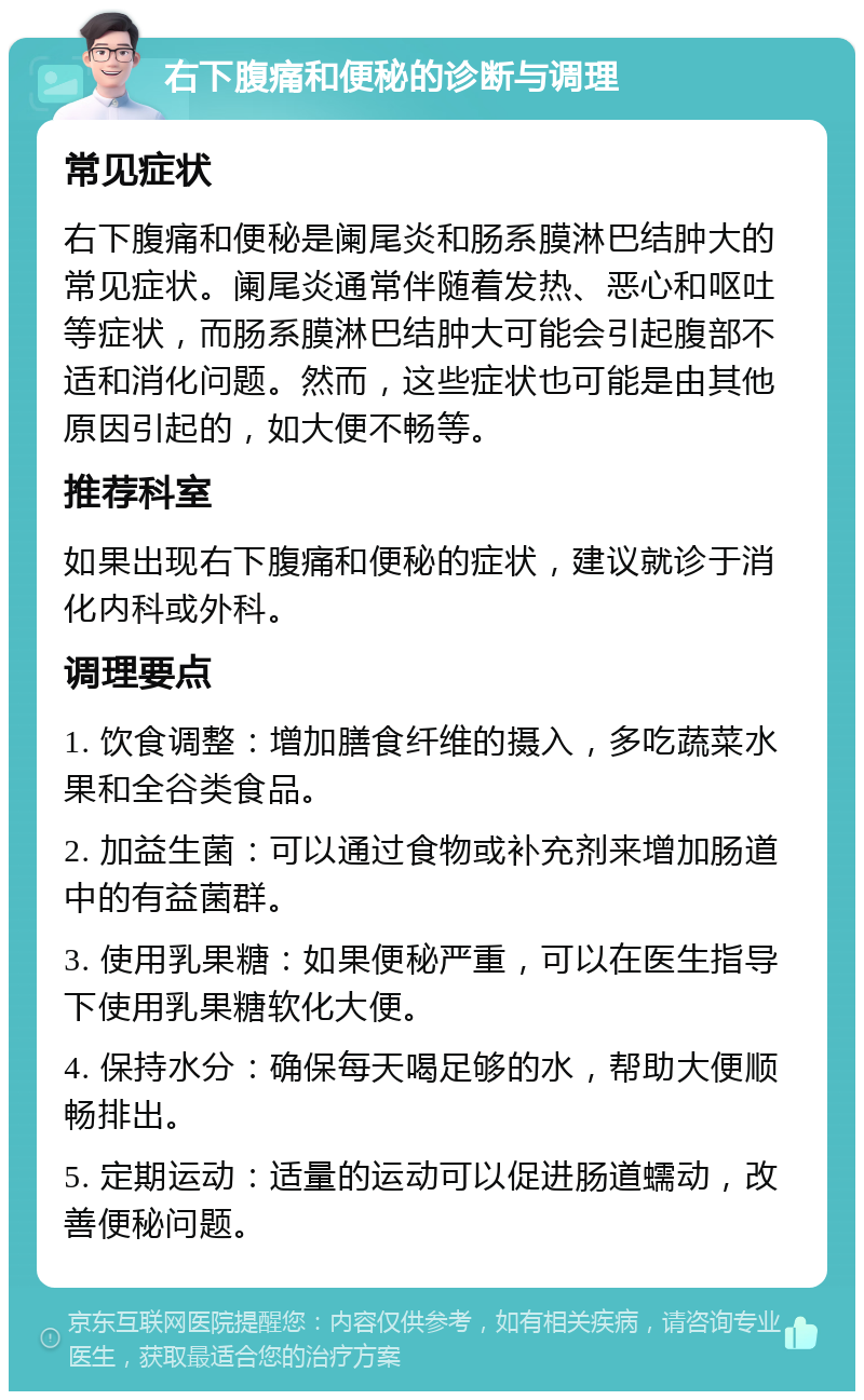 右下腹痛和便秘的诊断与调理 常见症状 右下腹痛和便秘是阑尾炎和肠系膜淋巴结肿大的常见症状。阑尾炎通常伴随着发热、恶心和呕吐等症状，而肠系膜淋巴结肿大可能会引起腹部不适和消化问题。然而，这些症状也可能是由其他原因引起的，如大便不畅等。 推荐科室 如果出现右下腹痛和便秘的症状，建议就诊于消化内科或外科。 调理要点 1. 饮食调整：增加膳食纤维的摄入，多吃蔬菜水果和全谷类食品。 2. 加益生菌：可以通过食物或补充剂来增加肠道中的有益菌群。 3. 使用乳果糖：如果便秘严重，可以在医生指导下使用乳果糖软化大便。 4. 保持水分：确保每天喝足够的水，帮助大便顺畅排出。 5. 定期运动：适量的运动可以促进肠道蠕动，改善便秘问题。