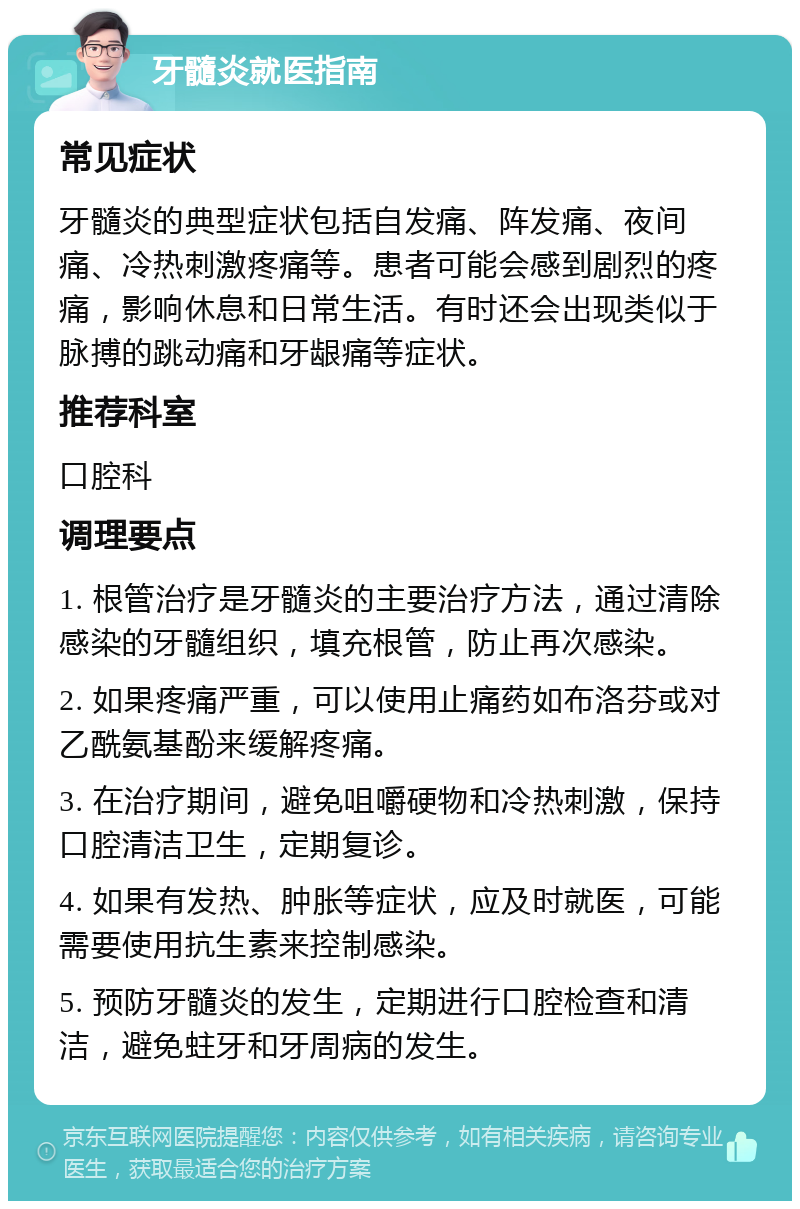 牙髓炎就医指南 常见症状 牙髓炎的典型症状包括自发痛、阵发痛、夜间痛、冷热刺激疼痛等。患者可能会感到剧烈的疼痛，影响休息和日常生活。有时还会出现类似于脉搏的跳动痛和牙龈痛等症状。 推荐科室 口腔科 调理要点 1. 根管治疗是牙髓炎的主要治疗方法，通过清除感染的牙髓组织，填充根管，防止再次感染。 2. 如果疼痛严重，可以使用止痛药如布洛芬或对乙酰氨基酚来缓解疼痛。 3. 在治疗期间，避免咀嚼硬物和冷热刺激，保持口腔清洁卫生，定期复诊。 4. 如果有发热、肿胀等症状，应及时就医，可能需要使用抗生素来控制感染。 5. 预防牙髓炎的发生，定期进行口腔检查和清洁，避免蛀牙和牙周病的发生。