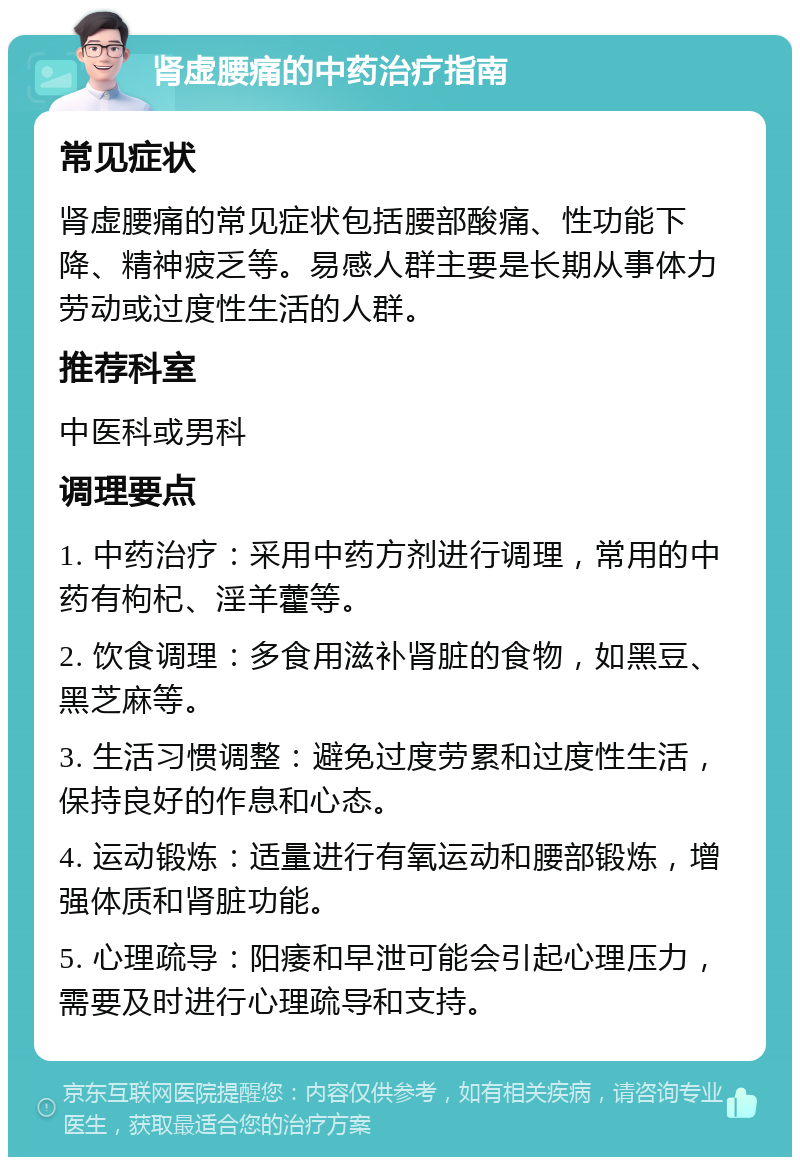 肾虚腰痛的中药治疗指南 常见症状 肾虚腰痛的常见症状包括腰部酸痛、性功能下降、精神疲乏等。易感人群主要是长期从事体力劳动或过度性生活的人群。 推荐科室 中医科或男科 调理要点 1. 中药治疗：采用中药方剂进行调理，常用的中药有枸杞、淫羊藿等。 2. 饮食调理：多食用滋补肾脏的食物，如黑豆、黑芝麻等。 3. 生活习惯调整：避免过度劳累和过度性生活，保持良好的作息和心态。 4. 运动锻炼：适量进行有氧运动和腰部锻炼，增强体质和肾脏功能。 5. 心理疏导：阳痿和早泄可能会引起心理压力，需要及时进行心理疏导和支持。