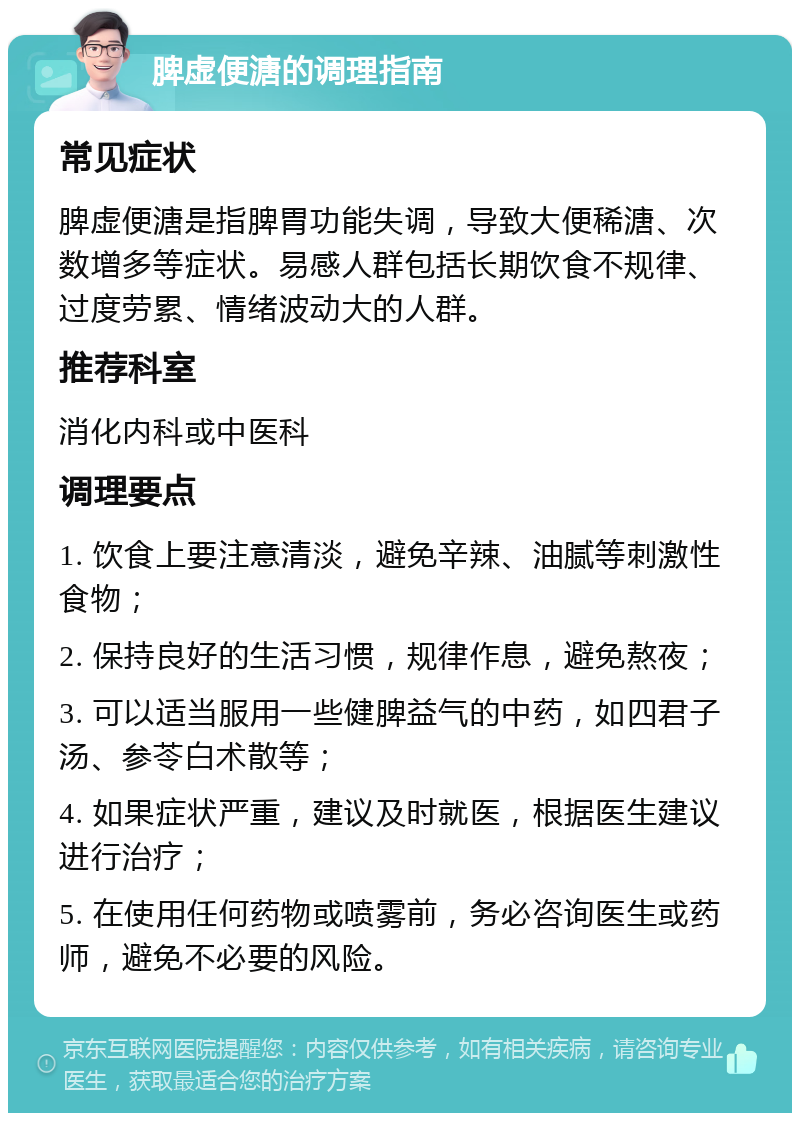 脾虚便溏的调理指南 常见症状 脾虚便溏是指脾胃功能失调，导致大便稀溏、次数增多等症状。易感人群包括长期饮食不规律、过度劳累、情绪波动大的人群。 推荐科室 消化内科或中医科 调理要点 1. 饮食上要注意清淡，避免辛辣、油腻等刺激性食物； 2. 保持良好的生活习惯，规律作息，避免熬夜； 3. 可以适当服用一些健脾益气的中药，如四君子汤、参苓白术散等； 4. 如果症状严重，建议及时就医，根据医生建议进行治疗； 5. 在使用任何药物或喷雾前，务必咨询医生或药师，避免不必要的风险。