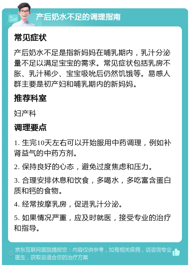 产后奶水不足的调理指南 常见症状 产后奶水不足是指新妈妈在哺乳期内，乳汁分泌量不足以满足宝宝的需求。常见症状包括乳房不胀、乳汁稀少、宝宝吸吮后仍然饥饿等。易感人群主要是初产妇和哺乳期内的新妈妈。 推荐科室 妇产科 调理要点 1. 生完10天左右可以开始服用中药调理，例如补肾益气的中药方剂。 2. 保持良好的心态，避免过度焦虑和压力。 3. 合理安排休息和饮食，多喝水，多吃富含蛋白质和钙的食物。 4. 经常按摩乳房，促进乳汁分泌。 5. 如果情况严重，应及时就医，接受专业的治疗和指导。