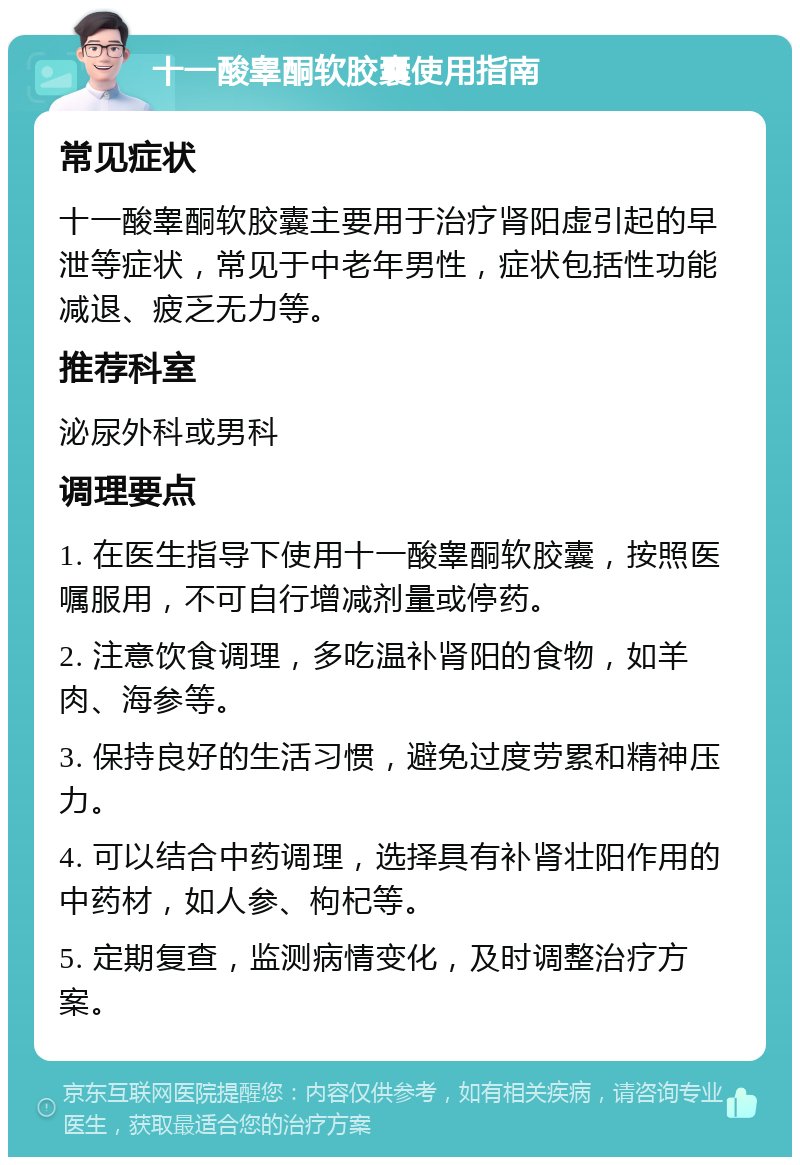 十一酸睾酮软胶囊使用指南 常见症状 十一酸睾酮软胶囊主要用于治疗肾阳虚引起的早泄等症状，常见于中老年男性，症状包括性功能减退、疲乏无力等。 推荐科室 泌尿外科或男科 调理要点 1. 在医生指导下使用十一酸睾酮软胶囊，按照医嘱服用，不可自行增减剂量或停药。 2. 注意饮食调理，多吃温补肾阳的食物，如羊肉、海参等。 3. 保持良好的生活习惯，避免过度劳累和精神压力。 4. 可以结合中药调理，选择具有补肾壮阳作用的中药材，如人参、枸杞等。 5. 定期复查，监测病情变化，及时调整治疗方案。