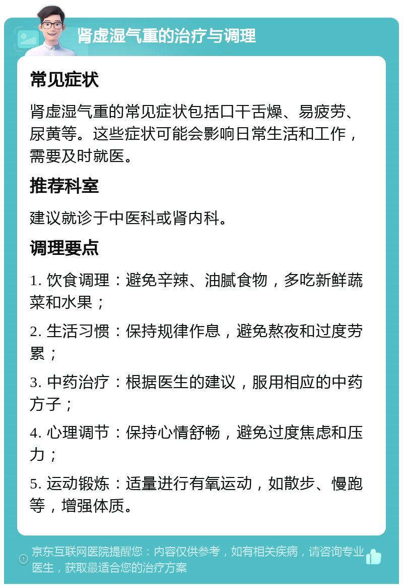 肾虚湿气重的治疗与调理 常见症状 肾虚湿气重的常见症状包括口干舌燥、易疲劳、尿黄等。这些症状可能会影响日常生活和工作，需要及时就医。 推荐科室 建议就诊于中医科或肾内科。 调理要点 1. 饮食调理：避免辛辣、油腻食物，多吃新鲜蔬菜和水果； 2. 生活习惯：保持规律作息，避免熬夜和过度劳累； 3. 中药治疗：根据医生的建议，服用相应的中药方子； 4. 心理调节：保持心情舒畅，避免过度焦虑和压力； 5. 运动锻炼：适量进行有氧运动，如散步、慢跑等，增强体质。