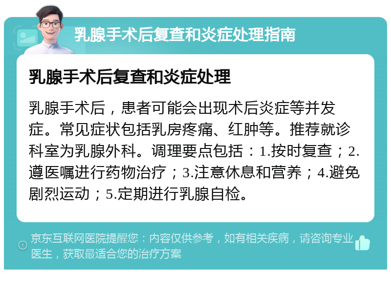 乳腺手术后复查和炎症处理指南 乳腺手术后复查和炎症处理 乳腺手术后，患者可能会出现术后炎症等并发症。常见症状包括乳房疼痛、红肿等。推荐就诊科室为乳腺外科。调理要点包括：1.按时复查；2.遵医嘱进行药物治疗；3.注意休息和营养；4.避免剧烈运动；5.定期进行乳腺自检。