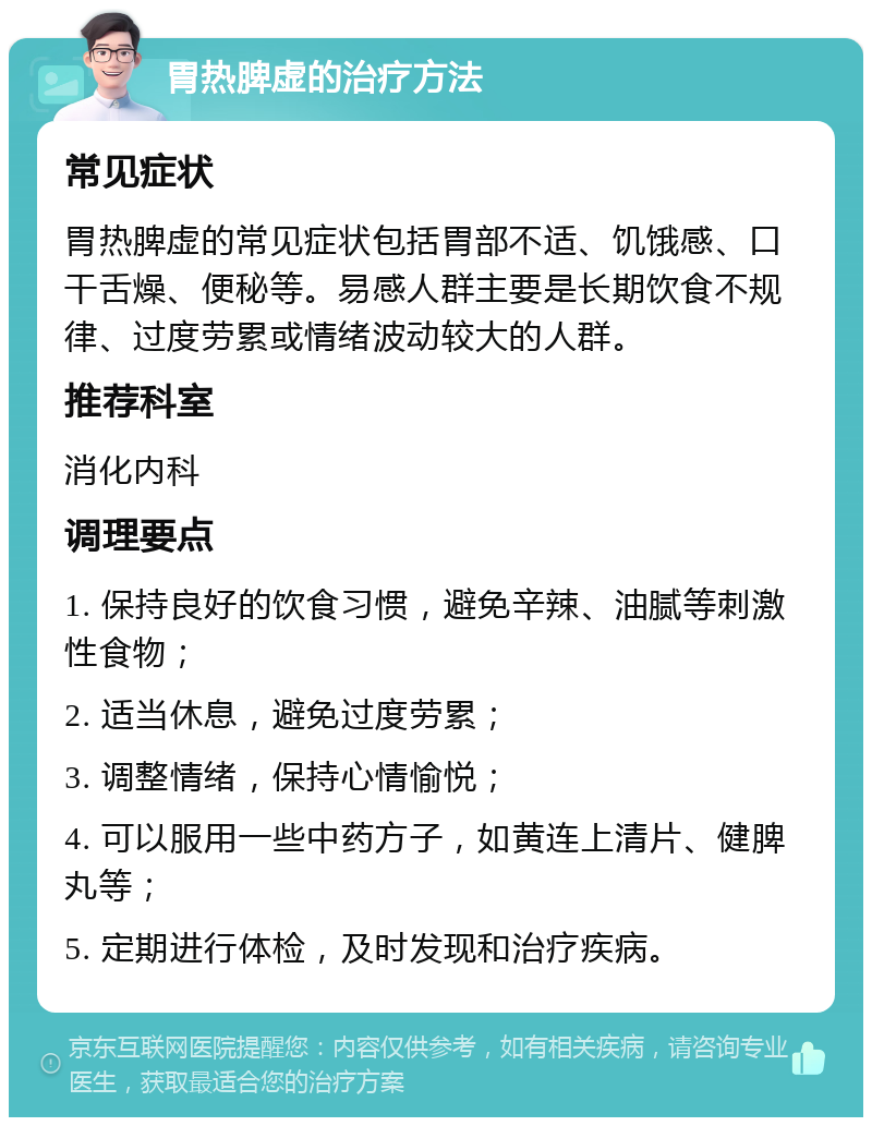 胃热脾虚的治疗方法 常见症状 胃热脾虚的常见症状包括胃部不适、饥饿感、口干舌燥、便秘等。易感人群主要是长期饮食不规律、过度劳累或情绪波动较大的人群。 推荐科室 消化内科 调理要点 1. 保持良好的饮食习惯，避免辛辣、油腻等刺激性食物； 2. 适当休息，避免过度劳累； 3. 调整情绪，保持心情愉悦； 4. 可以服用一些中药方子，如黄连上清片、健脾丸等； 5. 定期进行体检，及时发现和治疗疾病。