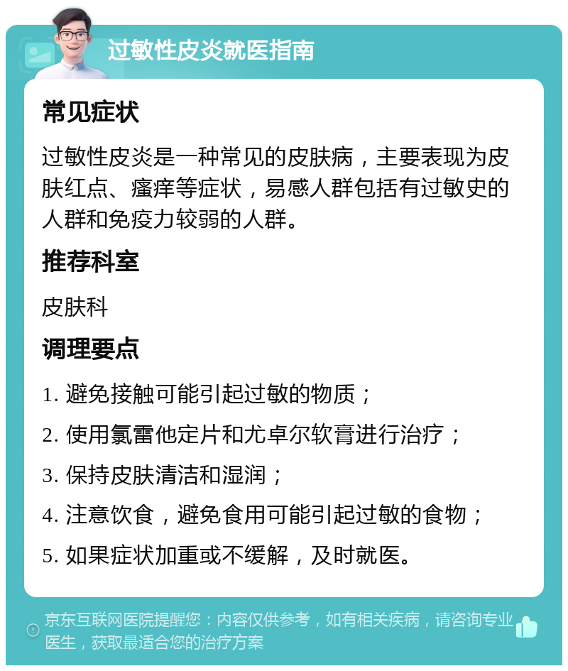 过敏性皮炎就医指南 常见症状 过敏性皮炎是一种常见的皮肤病，主要表现为皮肤红点、瘙痒等症状，易感人群包括有过敏史的人群和免疫力较弱的人群。 推荐科室 皮肤科 调理要点 1. 避免接触可能引起过敏的物质； 2. 使用氯雷他定片和尤卓尔软膏进行治疗； 3. 保持皮肤清洁和湿润； 4. 注意饮食，避免食用可能引起过敏的食物； 5. 如果症状加重或不缓解，及时就医。