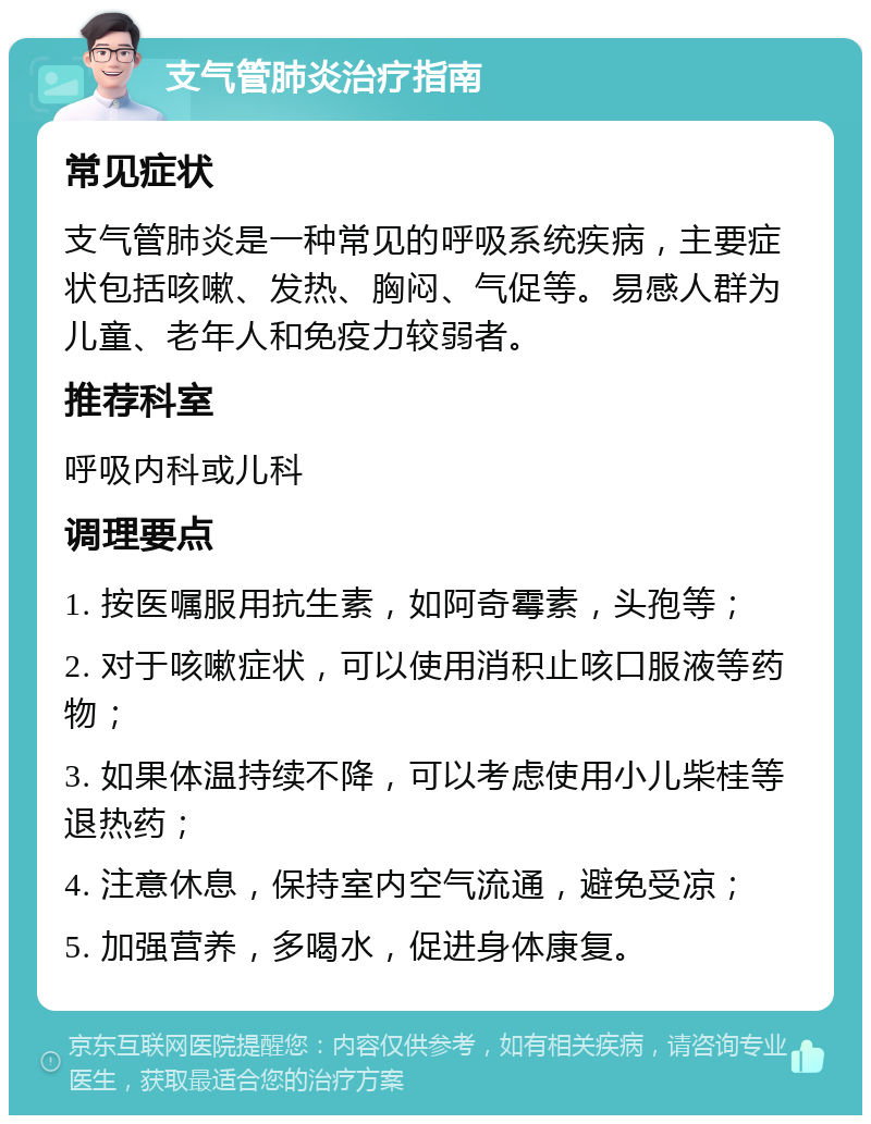 支气管肺炎治疗指南 常见症状 支气管肺炎是一种常见的呼吸系统疾病，主要症状包括咳嗽、发热、胸闷、气促等。易感人群为儿童、老年人和免疫力较弱者。 推荐科室 呼吸内科或儿科 调理要点 1. 按医嘱服用抗生素，如阿奇霉素，头孢等； 2. 对于咳嗽症状，可以使用消积止咳口服液等药物； 3. 如果体温持续不降，可以考虑使用小儿柴桂等退热药； 4. 注意休息，保持室内空气流通，避免受凉； 5. 加强营养，多喝水，促进身体康复。