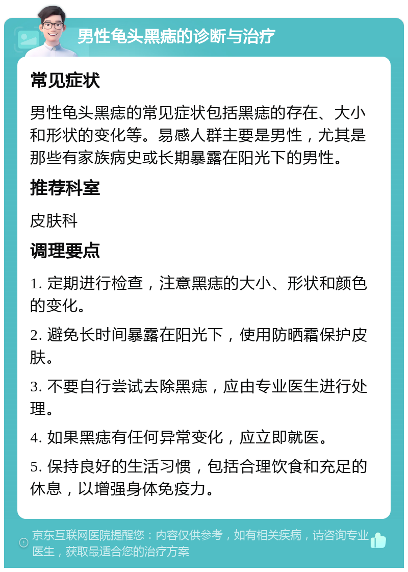 男性龟头黑痣的诊断与治疗 常见症状 男性龟头黑痣的常见症状包括黑痣的存在、大小和形状的变化等。易感人群主要是男性，尤其是那些有家族病史或长期暴露在阳光下的男性。 推荐科室 皮肤科 调理要点 1. 定期进行检查，注意黑痣的大小、形状和颜色的变化。 2. 避免长时间暴露在阳光下，使用防晒霜保护皮肤。 3. 不要自行尝试去除黑痣，应由专业医生进行处理。 4. 如果黑痣有任何异常变化，应立即就医。 5. 保持良好的生活习惯，包括合理饮食和充足的休息，以增强身体免疫力。