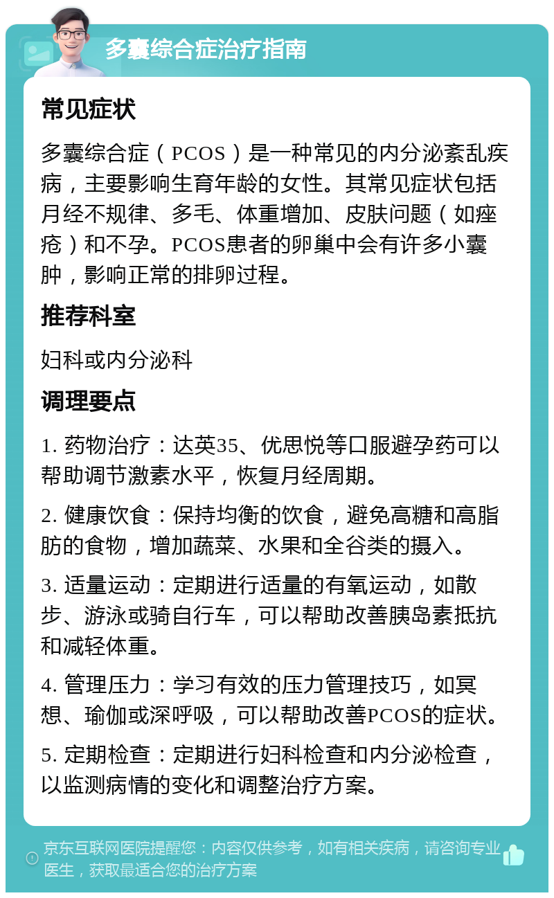 多囊综合症治疗指南 常见症状 多囊综合症（PCOS）是一种常见的内分泌紊乱疾病，主要影响生育年龄的女性。其常见症状包括月经不规律、多毛、体重增加、皮肤问题（如痤疮）和不孕。PCOS患者的卵巢中会有许多小囊肿，影响正常的排卵过程。 推荐科室 妇科或内分泌科 调理要点 1. 药物治疗：达英35、优思悦等口服避孕药可以帮助调节激素水平，恢复月经周期。 2. 健康饮食：保持均衡的饮食，避免高糖和高脂肪的食物，增加蔬菜、水果和全谷类的摄入。 3. 适量运动：定期进行适量的有氧运动，如散步、游泳或骑自行车，可以帮助改善胰岛素抵抗和减轻体重。 4. 管理压力：学习有效的压力管理技巧，如冥想、瑜伽或深呼吸，可以帮助改善PCOS的症状。 5. 定期检查：定期进行妇科检查和内分泌检查，以监测病情的变化和调整治疗方案。