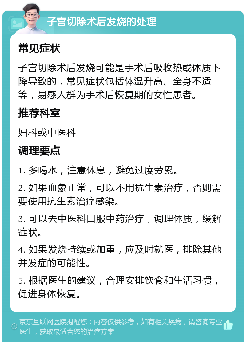 子宫切除术后发烧的处理 常见症状 子宫切除术后发烧可能是手术后吸收热或体质下降导致的，常见症状包括体温升高、全身不适等，易感人群为手术后恢复期的女性患者。 推荐科室 妇科或中医科 调理要点 1. 多喝水，注意休息，避免过度劳累。 2. 如果血象正常，可以不用抗生素治疗，否则需要使用抗生素治疗感染。 3. 可以去中医科口服中药治疗，调理体质，缓解症状。 4. 如果发烧持续或加重，应及时就医，排除其他并发症的可能性。 5. 根据医生的建议，合理安排饮食和生活习惯，促进身体恢复。