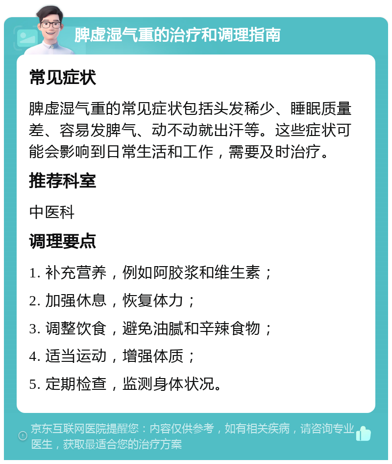 脾虚湿气重的治疗和调理指南 常见症状 脾虚湿气重的常见症状包括头发稀少、睡眠质量差、容易发脾气、动不动就出汗等。这些症状可能会影响到日常生活和工作，需要及时治疗。 推荐科室 中医科 调理要点 1. 补充营养，例如阿胶浆和维生素； 2. 加强休息，恢复体力； 3. 调整饮食，避免油腻和辛辣食物； 4. 适当运动，增强体质； 5. 定期检查，监测身体状况。