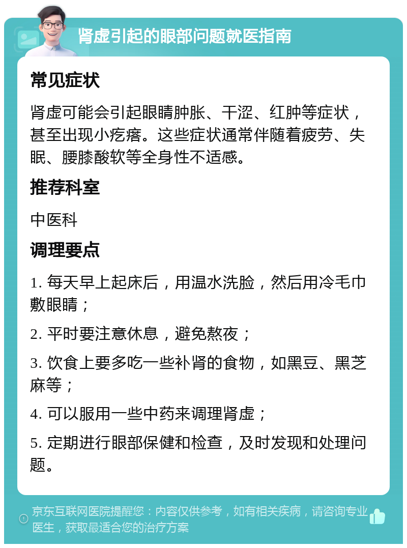 肾虚引起的眼部问题就医指南 常见症状 肾虚可能会引起眼睛肿胀、干涩、红肿等症状，甚至出现小疙瘩。这些症状通常伴随着疲劳、失眠、腰膝酸软等全身性不适感。 推荐科室 中医科 调理要点 1. 每天早上起床后，用温水洗脸，然后用冷毛巾敷眼睛； 2. 平时要注意休息，避免熬夜； 3. 饮食上要多吃一些补肾的食物，如黑豆、黑芝麻等； 4. 可以服用一些中药来调理肾虚； 5. 定期进行眼部保健和检查，及时发现和处理问题。